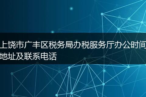 上饶市广丰区税务局办税服务厅办公时间地址及联系电话