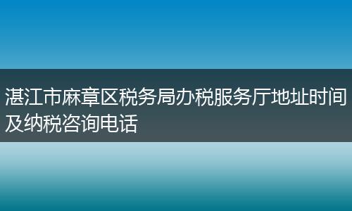 湛江市麻章区税务局办税服务厅地址时间及纳税咨询电话