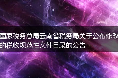 国家税务总局云南省税务局关于公布修改的税收规范性文件目录的公告