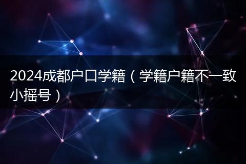 2024成都户口学籍(学籍户籍不一致小摇号)