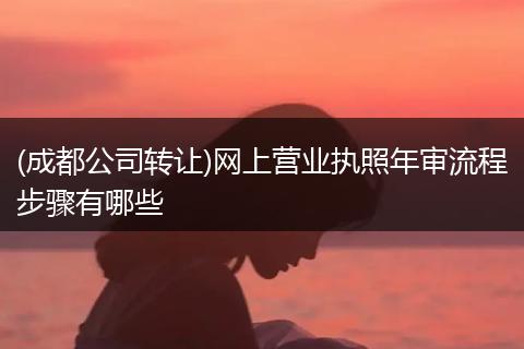 (成都公司转让)网上营业执照年审流程步骤有哪些