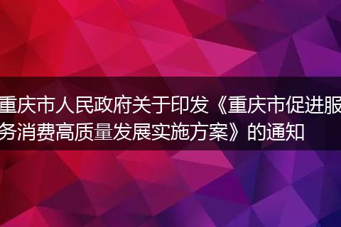 重庆市人民政府关于印发《重庆市促进服务消费高质量发展实施方案》的通知