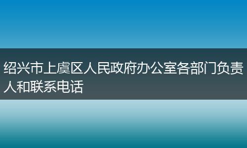 绍兴市上虞区人民政府办公室各部门负责人和联系电话
