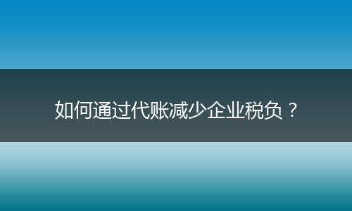 如何通过代账减少企业税负？