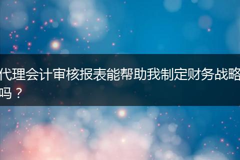 代理会计审核报表能帮助我制定财务战略吗？