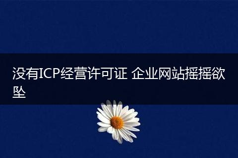 没有ICP经营许可证 企业网站摇摇欲坠