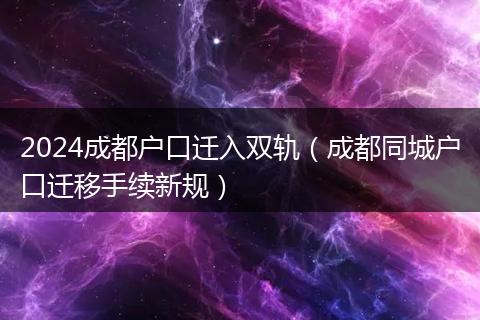 2024成都户口迁入双轨（成都同城户口迁移手续新规）