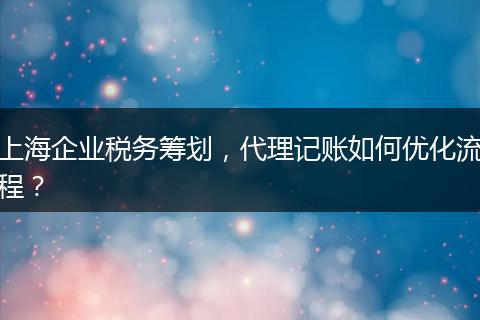 上海企业税务筹划,代理记账如何优化流程?