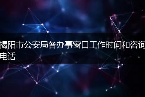揭阳市公安局各办事窗口工作时间和咨询电话
