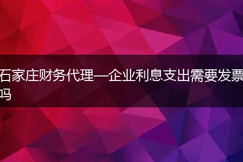 石家庄财务代理—企业利息支出需要发票吗