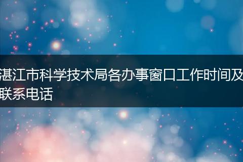 湛江市科学技术局各办事窗口工作时间及联系电话