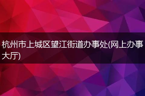 杭州市上城区望江街道办事处(网上办事大厅)