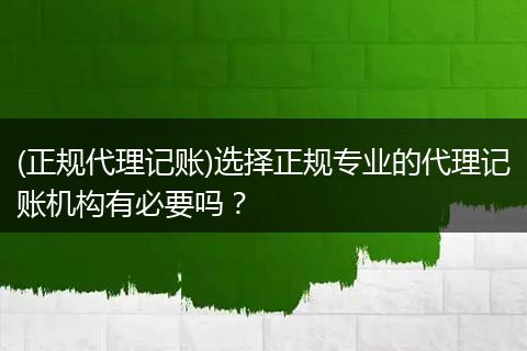 (正规代理记账)选择正规专业的代理记账机构有必要吗？