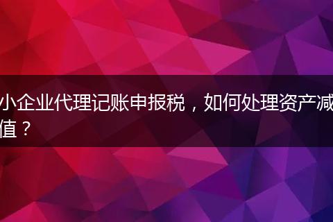 小企业代理记账申报税，如何处理资产减值？