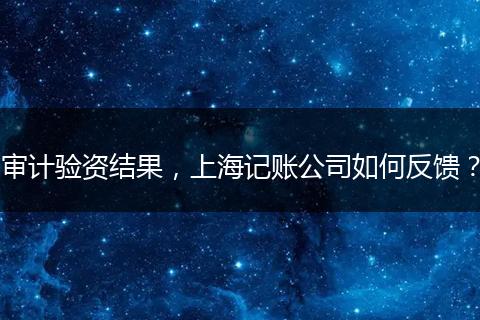审计验资结果，上海记账公司如何反馈？
