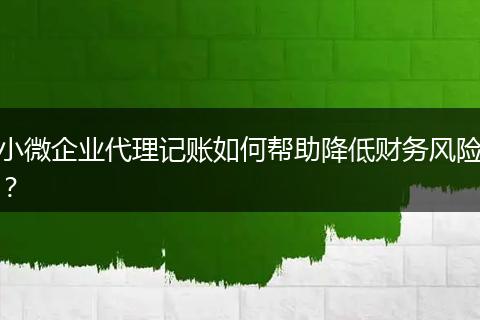 小微企业代理记账如何帮助降低财务风险？