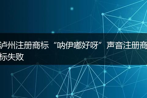 泸州注册商标“呐伊嘟好呀”声音注册商标失败