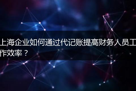 上海企业如何通过代记账提高财务人员工作效率?