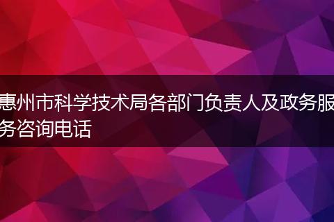 惠州市科学技术局各部门负责人及政务服务咨询电话