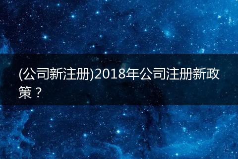 (公司新注册)2018年公司注册新政策？