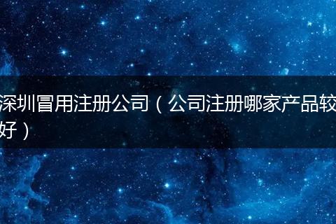 深圳冒用注册公司(公司注册哪家产品较好)