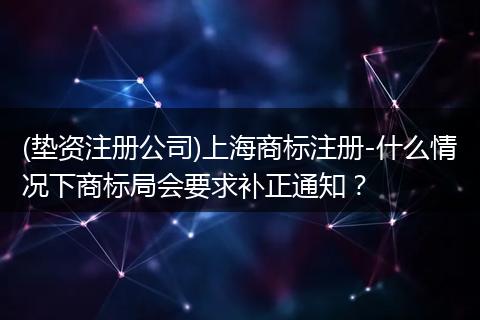 (垫资注册公司)上海商标注册-什么情况下商标局会要求补正通知?