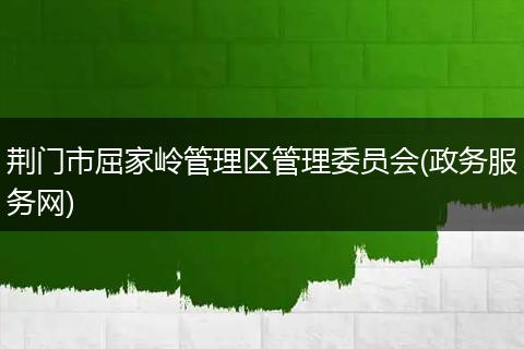 荆门市屈家岭管理区管理委员会(政务服务网)