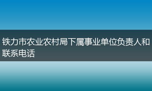 铁力市农业农村局下属事业单位负责人和联系电话