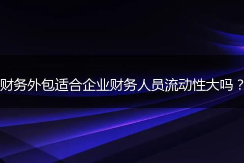 财务外包适合企业财务人员流动性大吗？