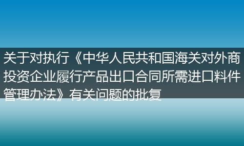 关于对执行《中华人民共和国海关对外商投资企业履行产品出口合同所需进口料件管理办法》有关问题的批复