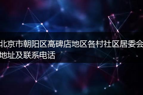 北京市朝阳区高碑店地区各村社区居委会地址及联系电话
