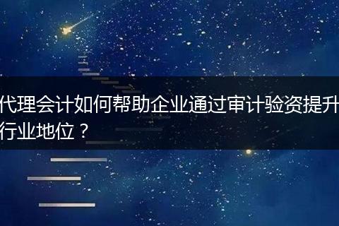 代理会计如何帮助企业通过审计验资提升行业地位？