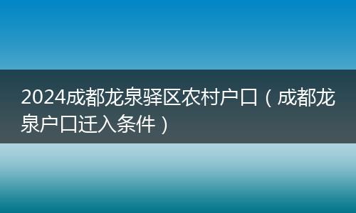 2024成都龙泉驿区农村户口（成都龙泉户口迁入条件）