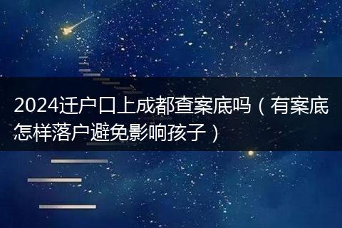 2024迁户口上成都查案底吗(有案底怎样落户避免影响孩子)