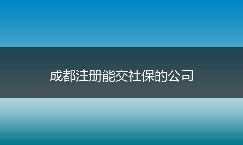 成都注册能交社保的公司