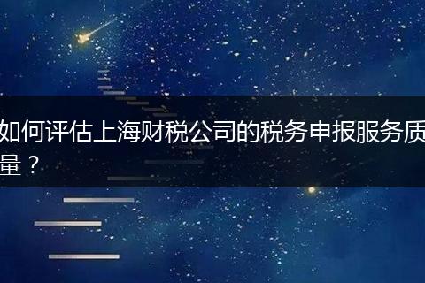 如何评估上海财税公司的税务申报服务质量？