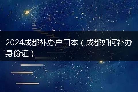 2024成都补办户口本(成都如何补办身份证)