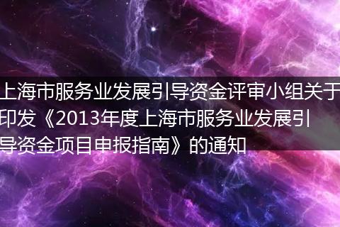 上海市服务业发展引导资金评审小组关于印发《2013年度上海市服务业发展引导资金项目申报指南》的通知