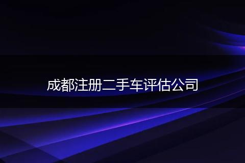 成都注册二手车评估公司