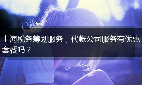 上海税务筹划服务，代帐公司服务有优惠套餐吗？