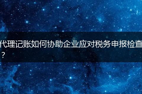 代理记账如何协助企业应对税务申报检查？