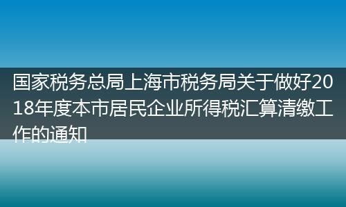 国家税务总局上海市税务局关于做好2018年度本市居民企业所得税汇算清缴工作的通知