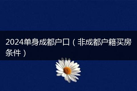 2024单身成都户口(非成都户籍买房条件)