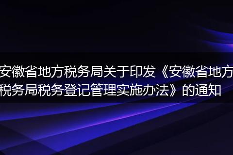 安徽省地方税务局关于印发《安徽省地方税务局税务登记管理实施办法》的通知