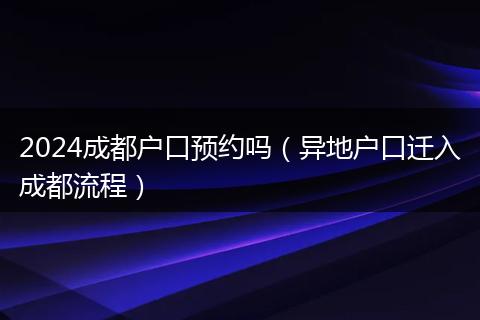 2024成都户口预约吗(异地户口迁入成都流程)