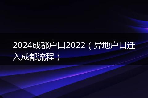 2024成都户口2022(异地户口迁入成都流程)