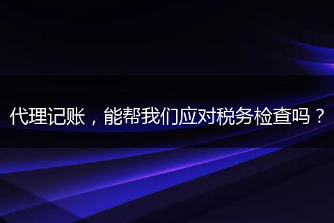 代理记账，能帮我们应对税务检查吗？