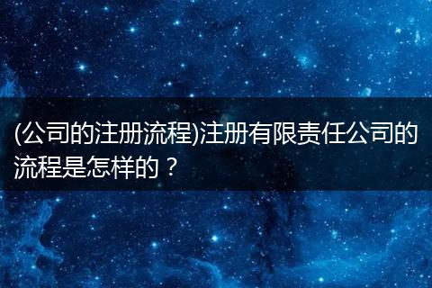 (公司的注册流程)注册有限责任公司的流程是怎样的？