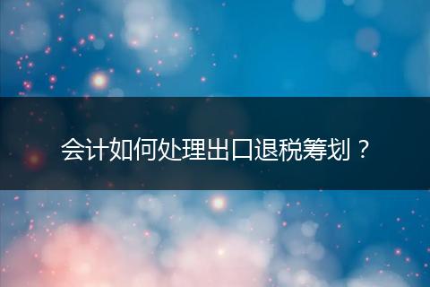 会计如何处理出口退税筹划？