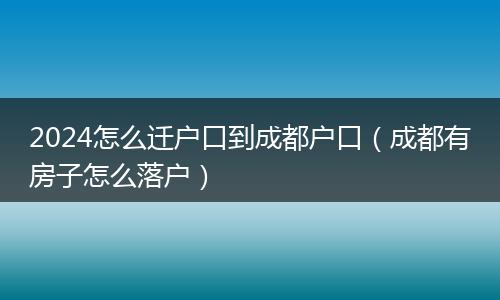 2024怎么迁户口到成都户口（成都有房子怎么落户）
